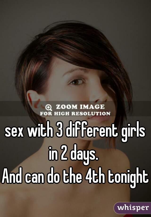 sex with 3 different girls in 2 days.  
And can do the 4th tonight