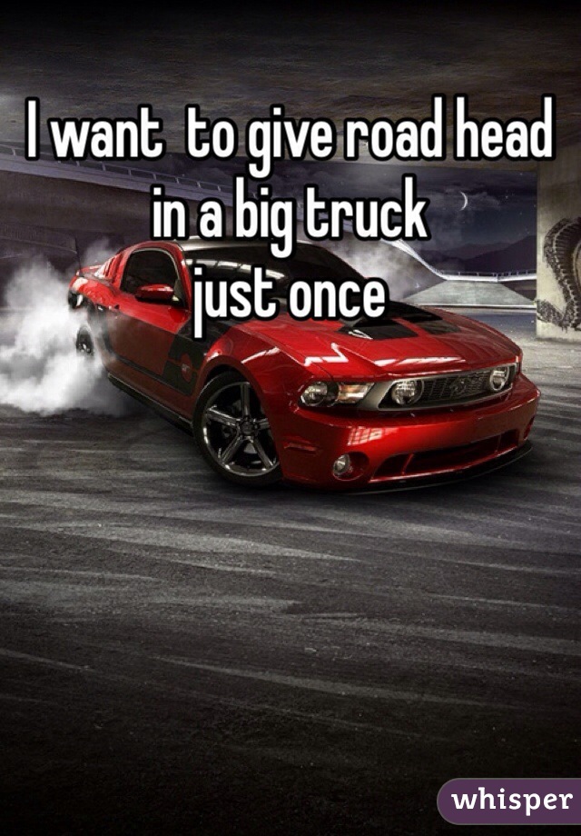 I want  to give road head in a big truck 
just once 