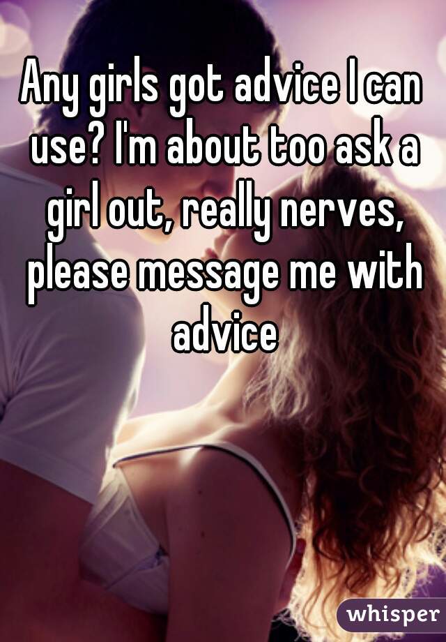 Any girls got advice I can use? I'm about too ask a girl out, really nerves, please message me with advice