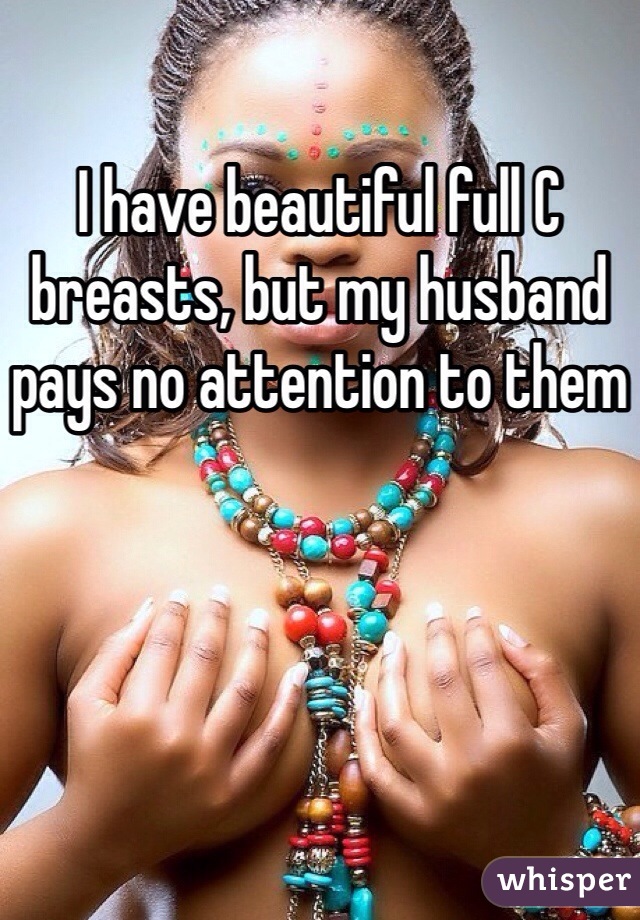I have beautiful full C breasts, but my husband pays no attention to them