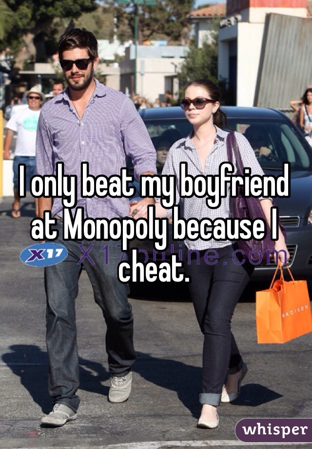 I only beat my boyfriend at Monopoly because I cheat.