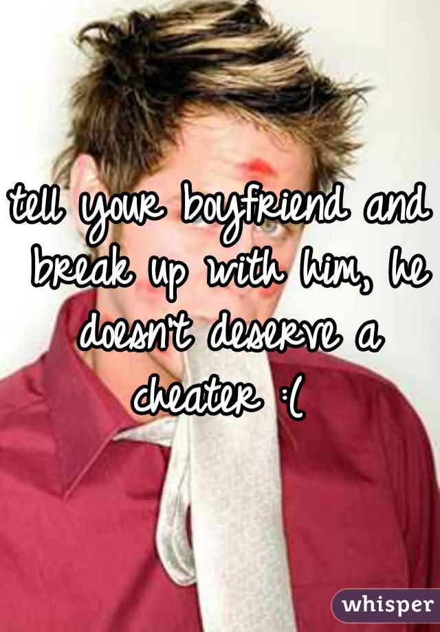 tell your boyfriend and break up with him, he doesn't deserve a cheater :( 