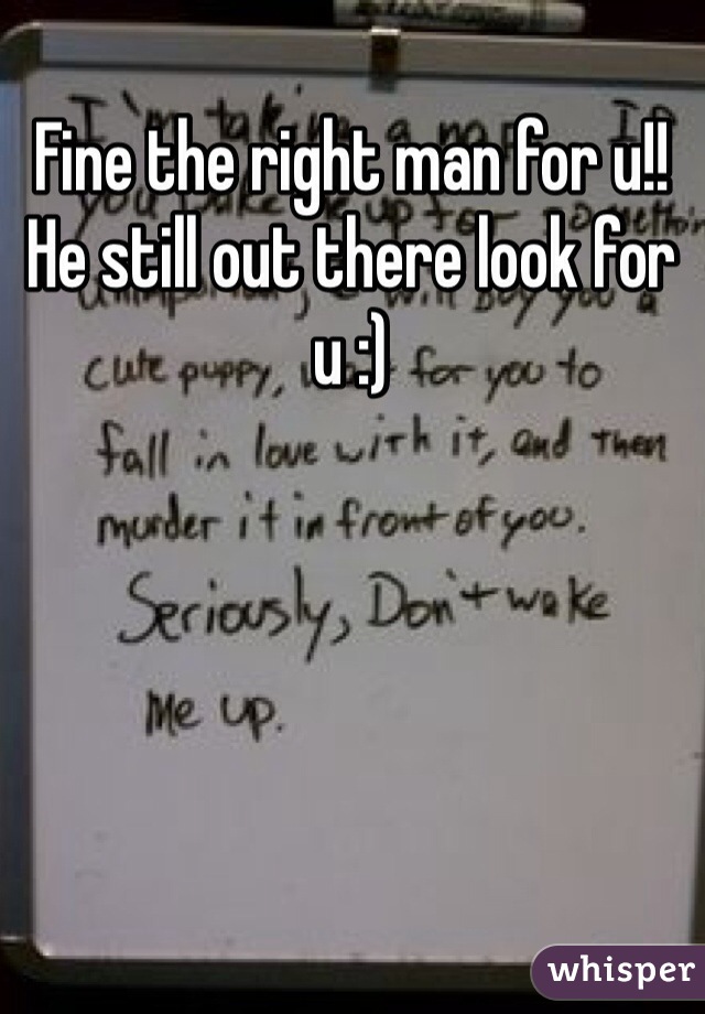 Fine the right man for u!!
He still out there look for u :)
