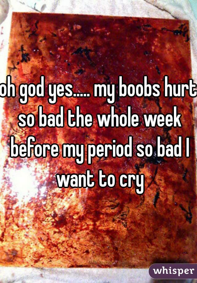 oh god yes..... my boobs hurt so bad the whole week before my period so bad I want to cry