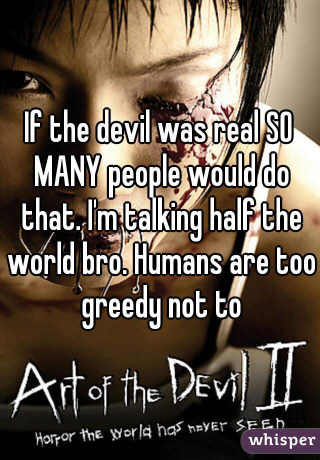 If the devil was real SO MANY people would do that. I'm talking half the world bro. Humans are too greedy not to