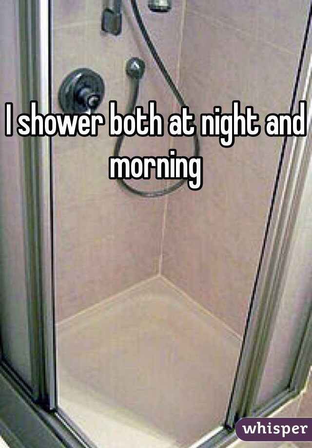 I shower both at night and morning 