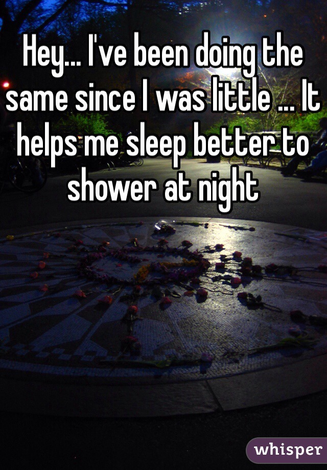 Hey... I've been doing the same since I was little ... It helps me sleep better to shower at night 