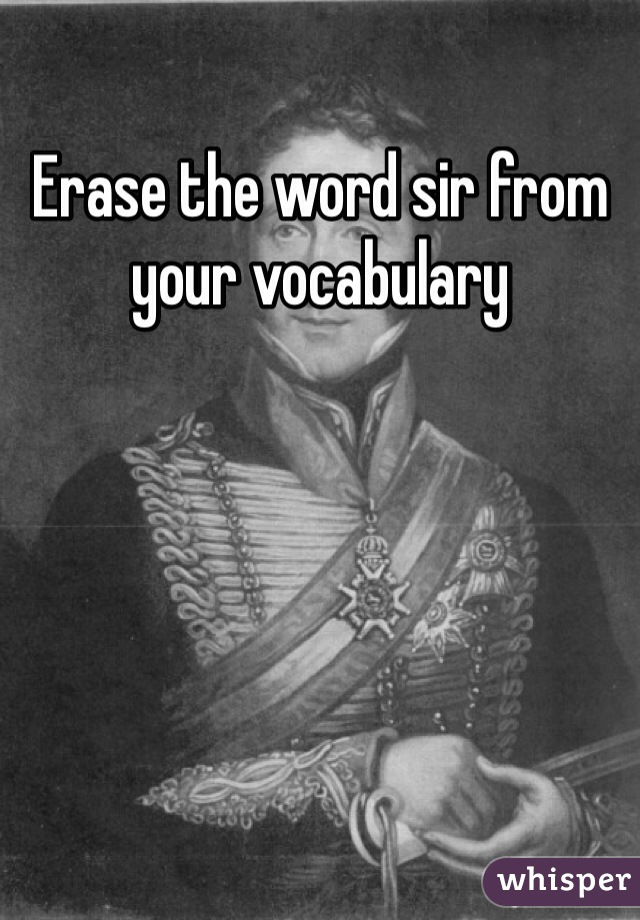 Erase the word sir from your vocabulary
