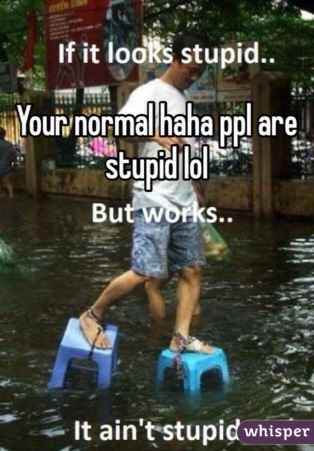 Your normal haha ppl are stupid lol
