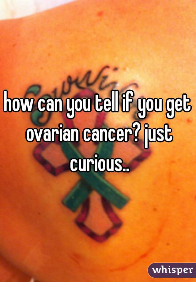 how can you tell if you get ovarian cancer? just curious..