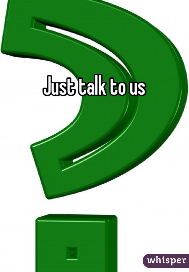 Just talk to us