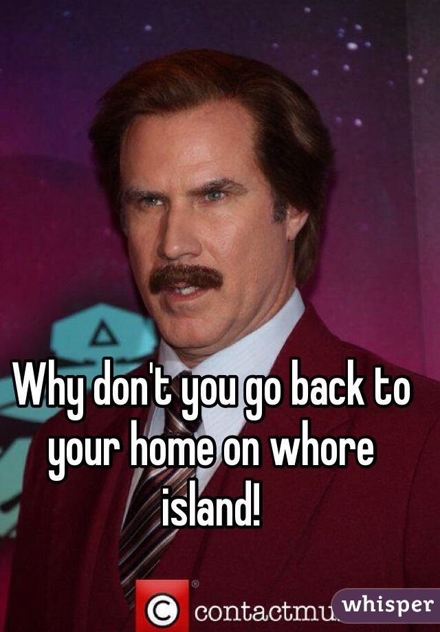 Why don't you go back to your home on whore island!