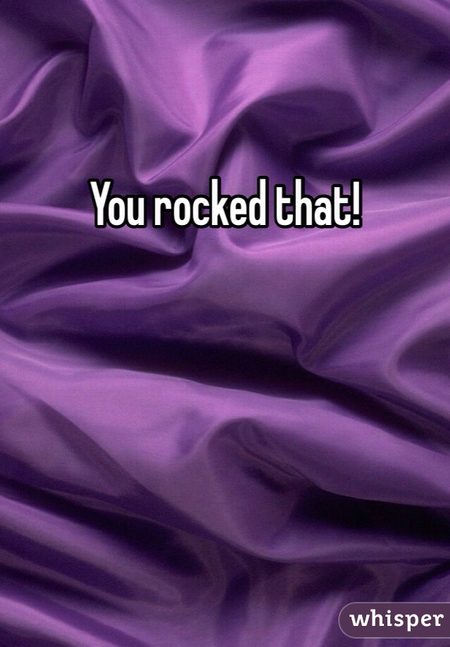 You rocked that! 