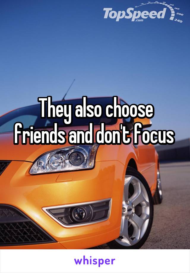 They also choose friends and don't focus 
