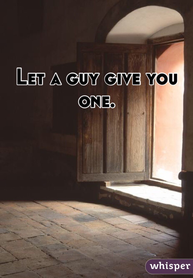 Let a guy give you one. 