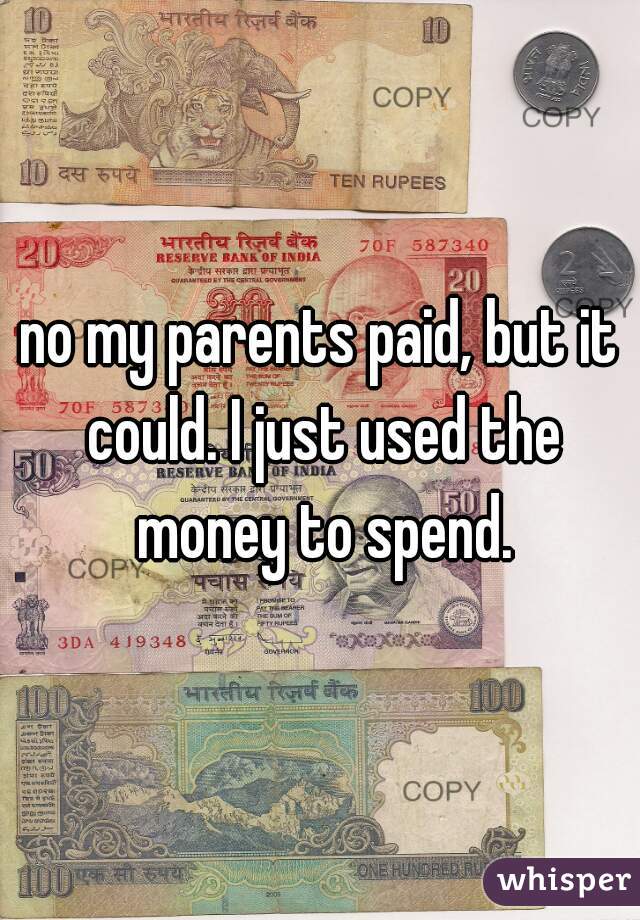 no my parents paid, but it could. I just used the money to spend.