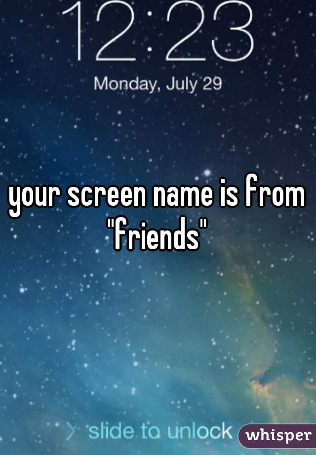 your screen name is from "friends" 