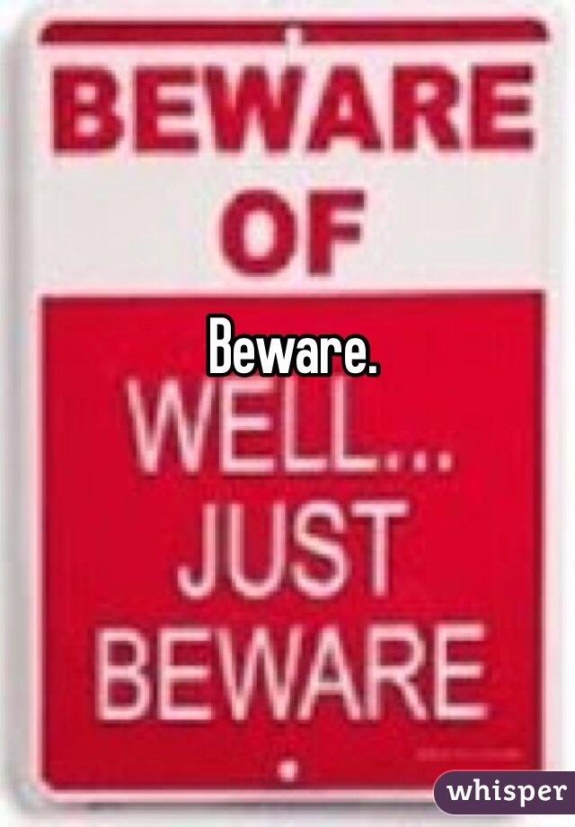 Beware.