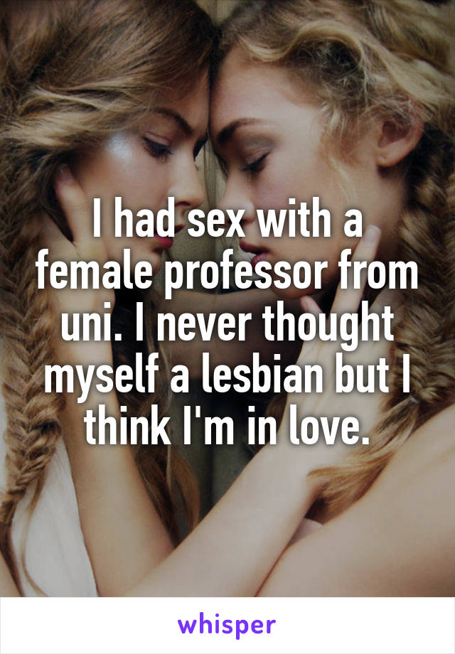 I had sex with a female professor from uni. I never thought myself a lesbian but I think I'm in love.