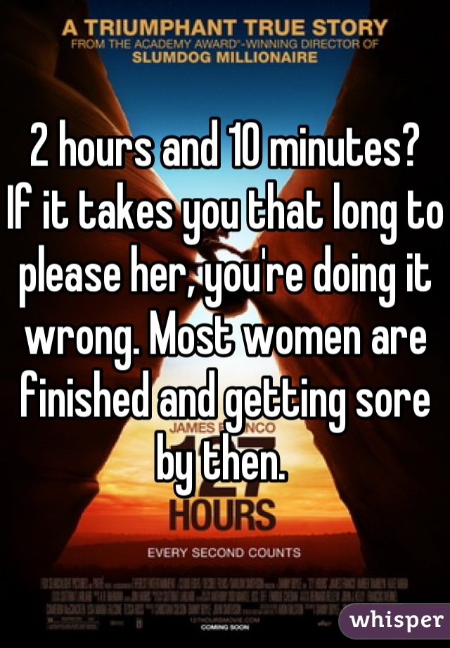 2 hours and 10 minutes?
If it takes you that long to please her, you're doing it wrong. Most women are finished and getting sore by then. 