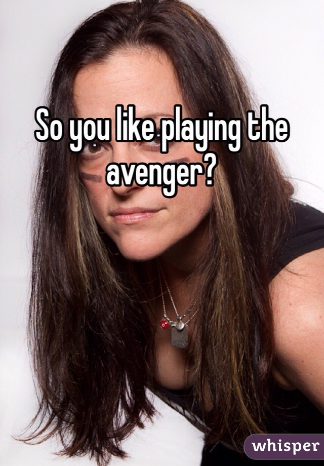 So you like playing the avenger?