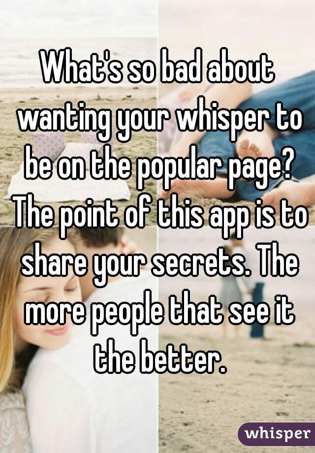 What's so bad about wanting your whisper to be on the popular page? The point of this app is to share your secrets. The more people that see it the better.