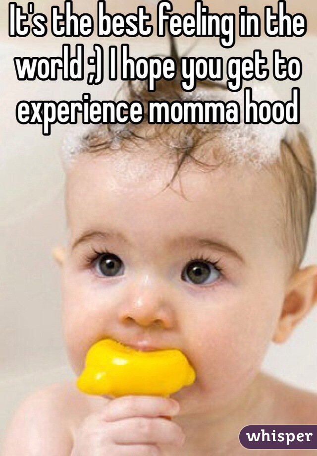 It's the best feeling in the world ;) I hope you get to experience momma hood 