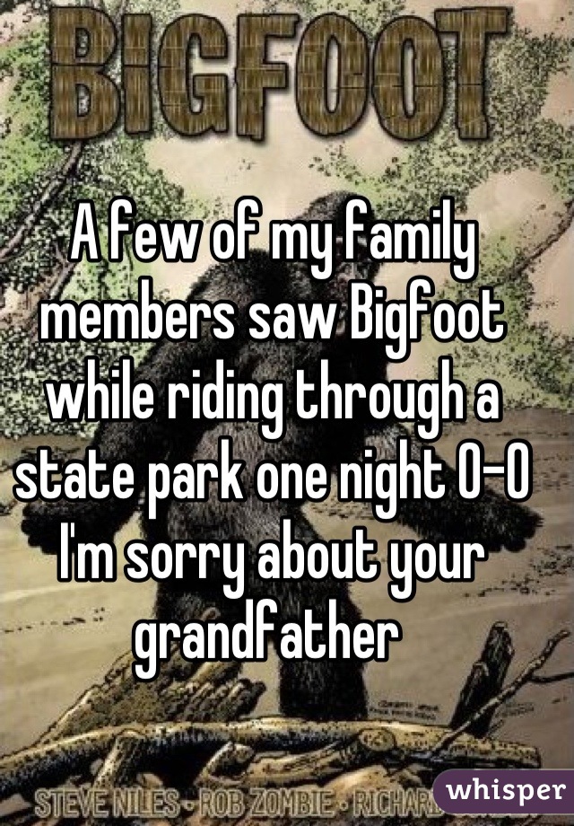 A few of my family members saw Bigfoot while riding through a state park one night 0-0 I'm sorry about your grandfather 