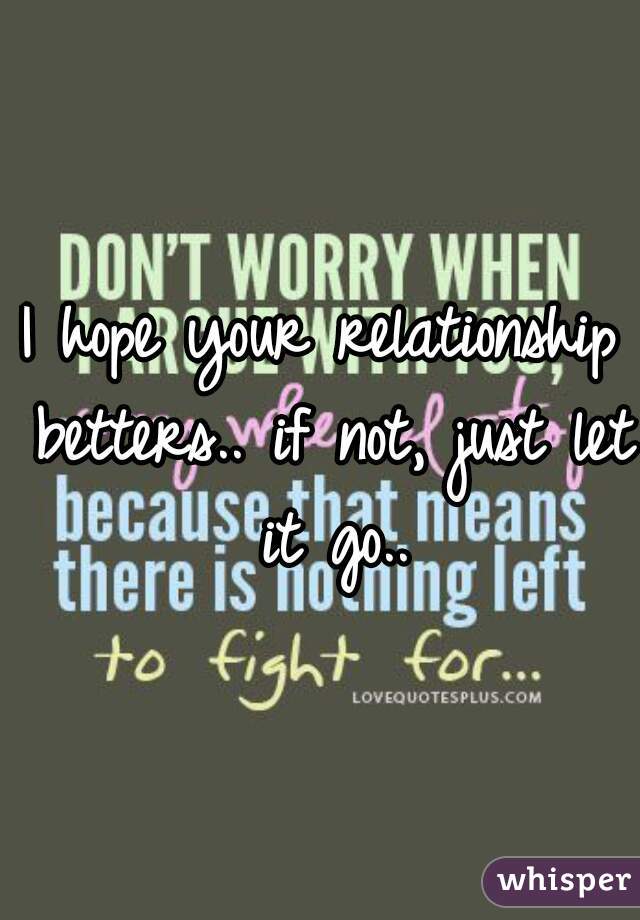 I hope your relationship betters.. if not, just let it go..