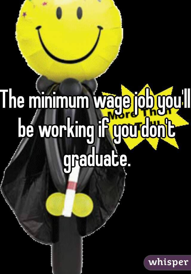 The minimum wage job you'll be working if you don't graduate.