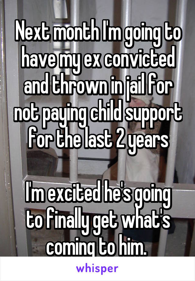 Next month I'm going to have my ex convicted and thrown in jail for not paying child support for the last 2 years

I'm excited he's going to finally get what's coming to him. 