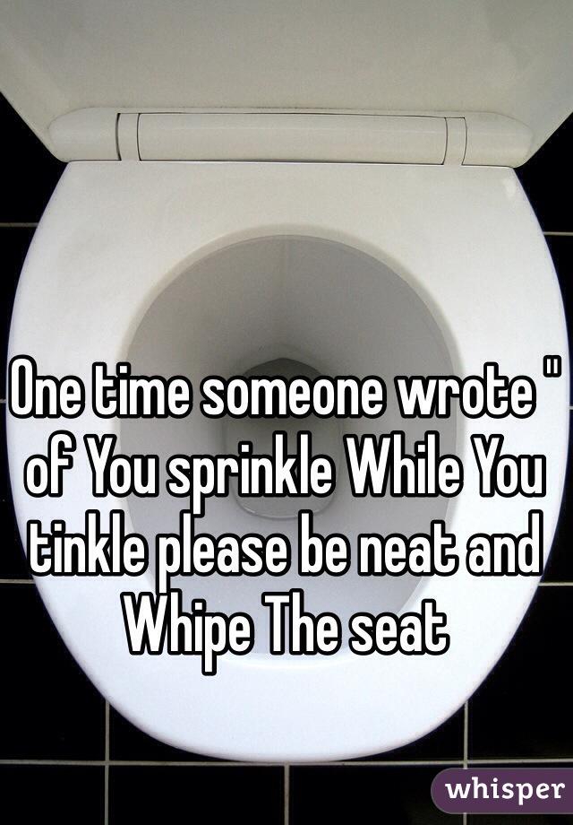 One time someone wrote " of You sprinkle While You tinkle please be neat and Whipe The seat