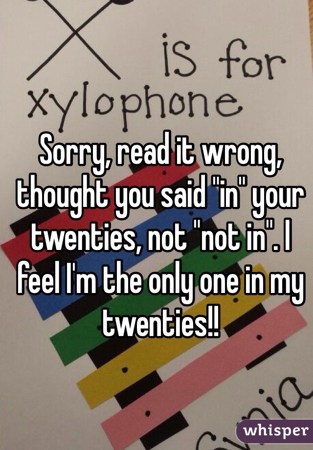 Sorry, read it wrong, thought you said "in" your twenties, not "not in". I feel I'm the only one in my twenties!!