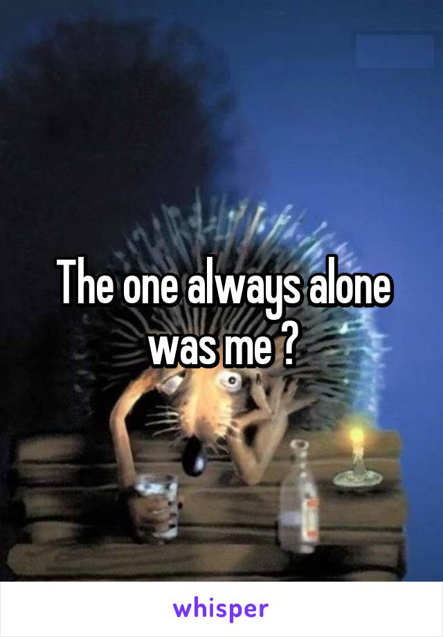 The one always alone was me 😂