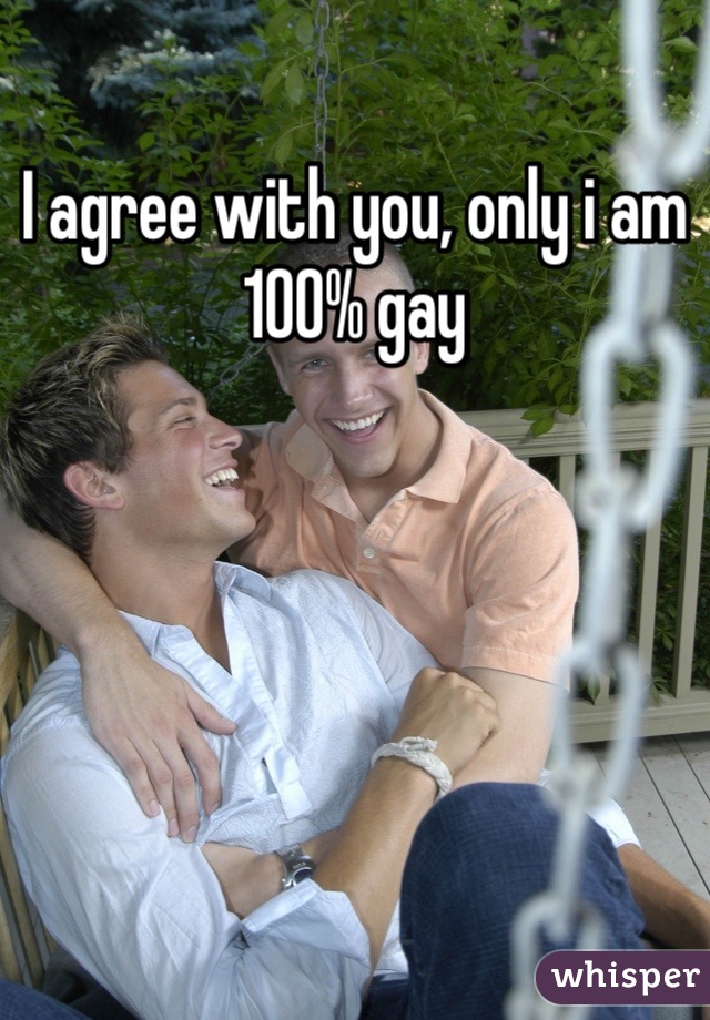 I agree with you, only i am 100% gay