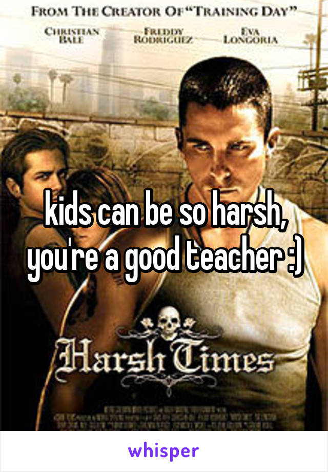 kids can be so harsh, you're a good teacher :)