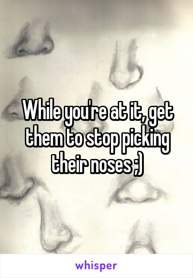 While you're at it, get them to stop picking their noses ;)