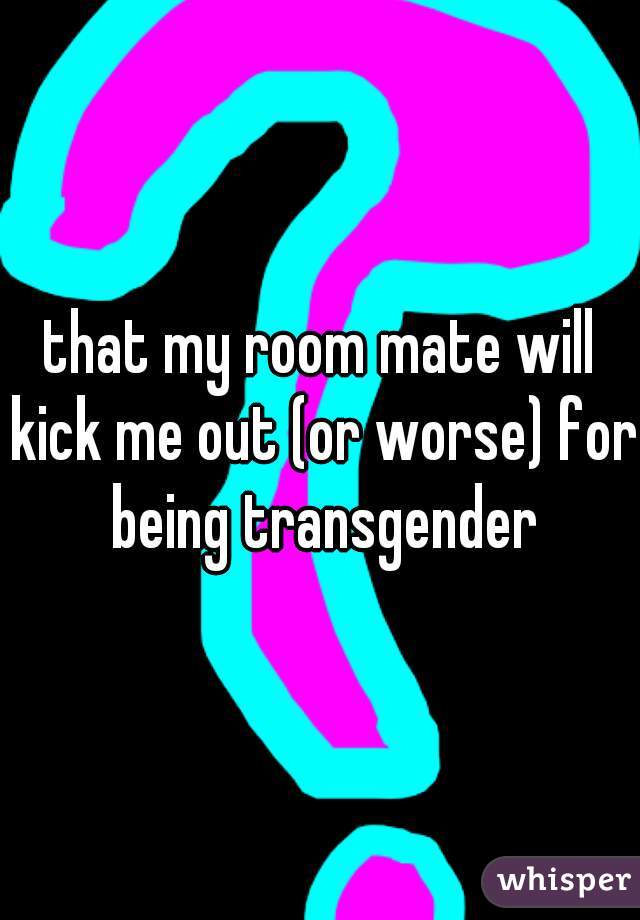 that my room mate will kick me out (or worse) for being transgender