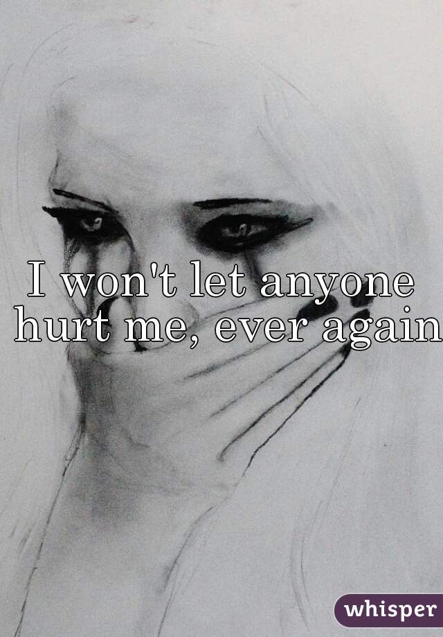 I won't let anyone hurt me, ever again.