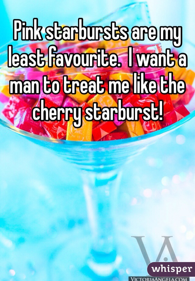 Pink starbursts are my least favourite.  I want a man to treat me like the cherry starburst!