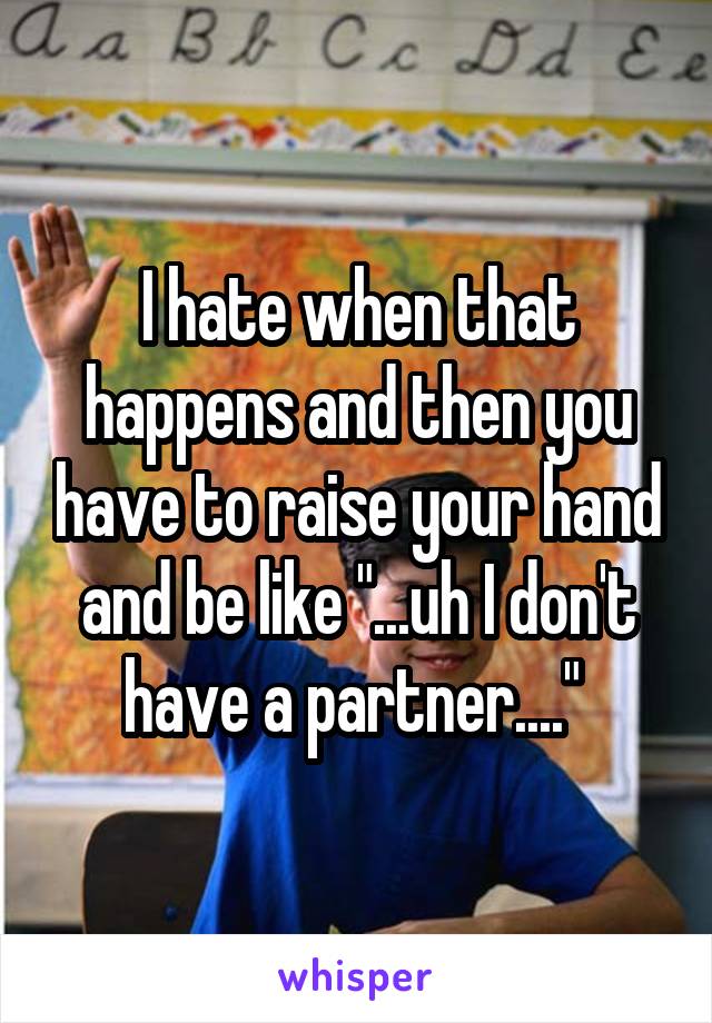 I hate when that happens and then you have to raise your hand and be like "...uh I don't have a partner...." 