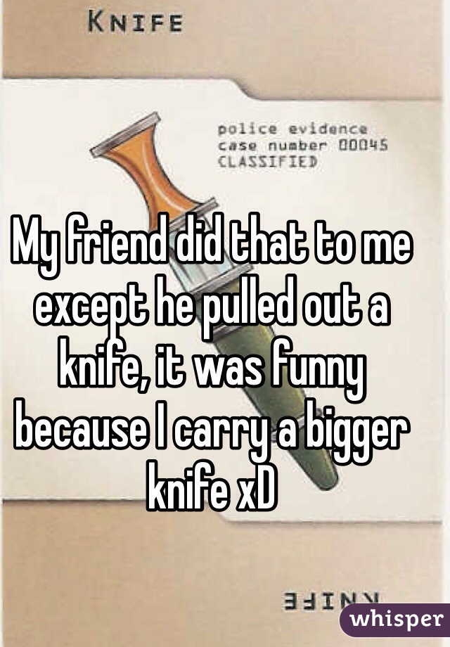 My friend did that to me except he pulled out a knife, it was funny because I carry a bigger knife xD