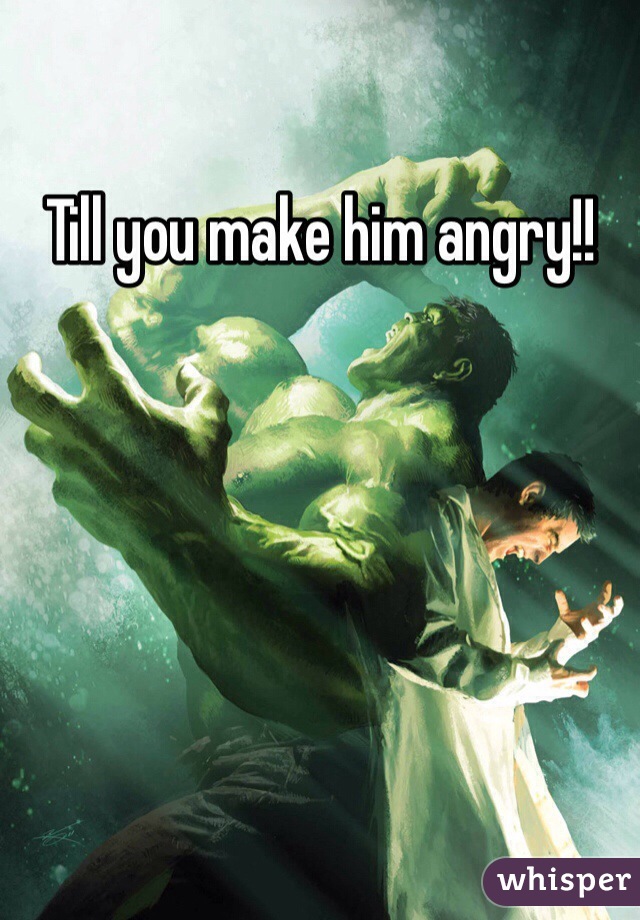 Till you make him angry!!