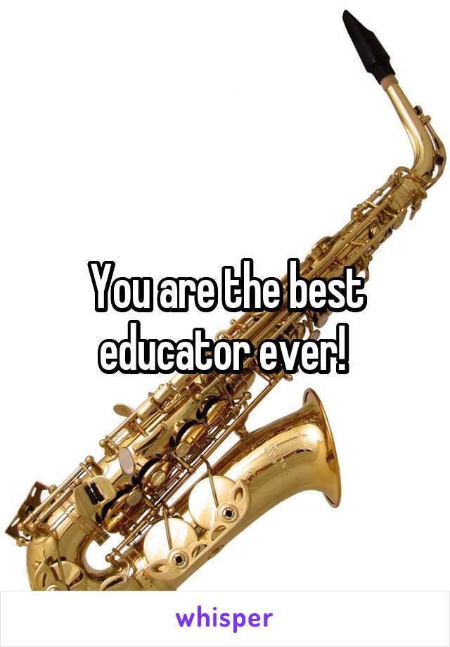 You are the best educator ever! 