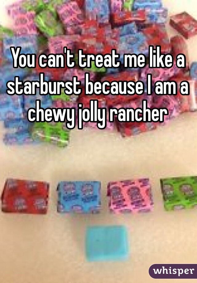 You can't treat me like a starburst because I am a chewy jolly rancher 
 