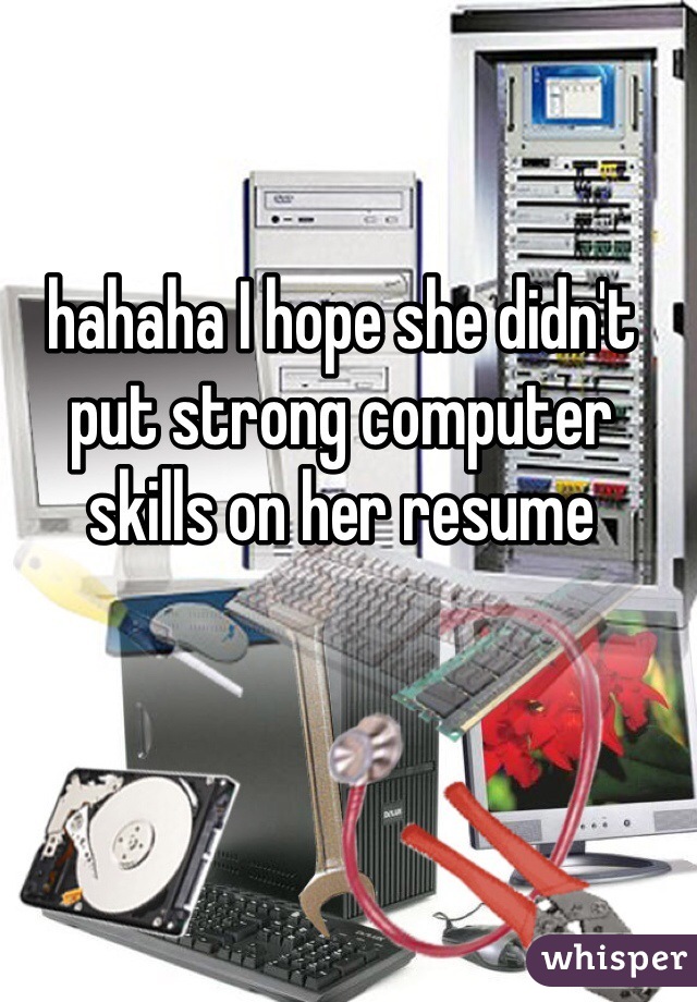 hahaha I hope she didn't put strong computer skills on her resume