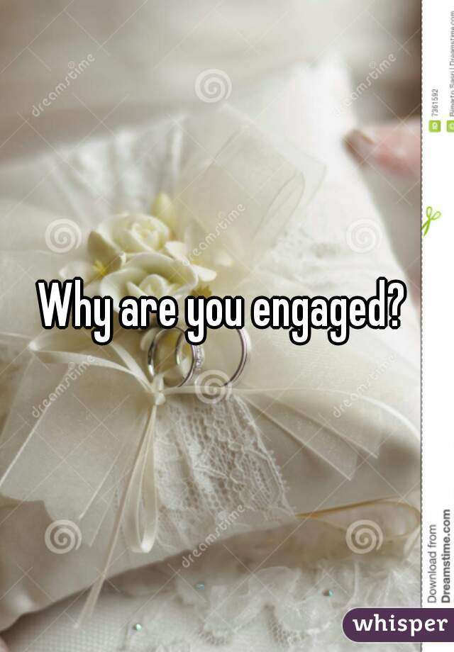 Why are you engaged? 