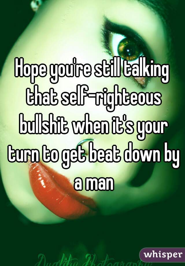 Hope you're still talking that self-righteous bullshit when it's your turn to get beat down by a man