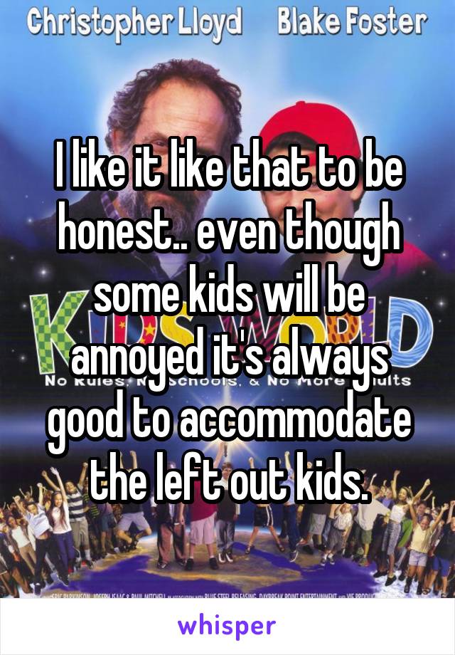I like it like that to be honest.. even though some kids will be annoyed it's always good to accommodate the left out kids.