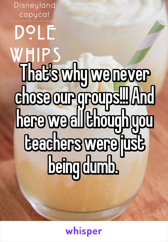 That's why we never chose our groups!!! And here we all though you teachers were just being dumb. 